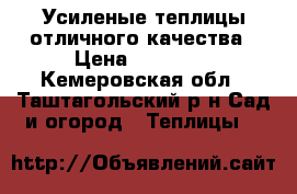 Усиленые теплицы отличного качества › Цена ­ 13 500 - Кемеровская обл., Таштагольский р-н Сад и огород » Теплицы   